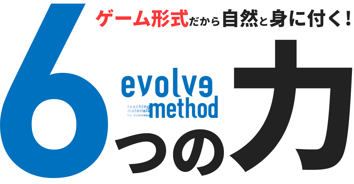 evolve method(イボルブメソッド)では、ゲーム形式で自然に身に付く6つの力（先見力、状況把握力、ビジネス思考力、意思決定力、計画力、状況対応力）